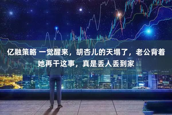 亿融策略 一觉醒来，胡杏儿的天塌了，老公背着她再干这事，真是丢人丢到家