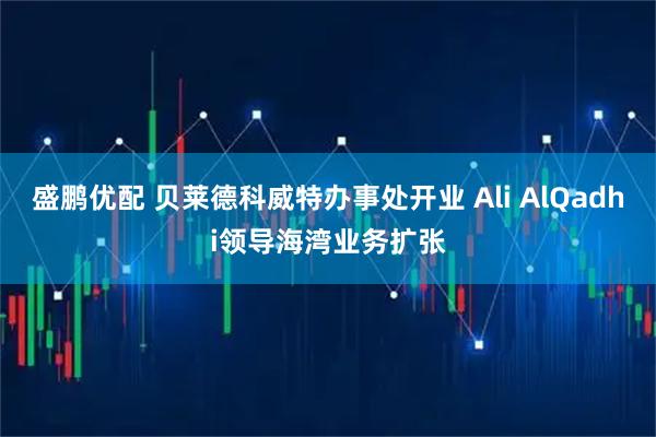 盛鹏优配 贝莱德科威特办事处开业 Ali AlQadhi领导海湾业务扩张