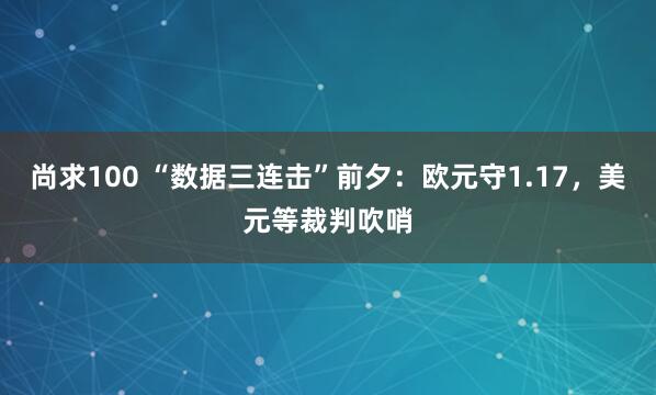 尚求100 “数据三连击”前夕：欧元守1.17，美元等裁判吹哨