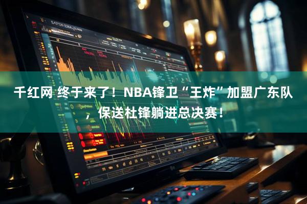 千红网 终于来了！NBA锋卫“王炸”加盟广东队，保送杜锋躺进总决赛！