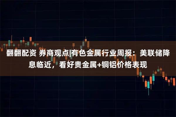 翻翻配资 券商观点|有色金属行业周报：美联储降息临近，看好贵金属+铜铝价格表现