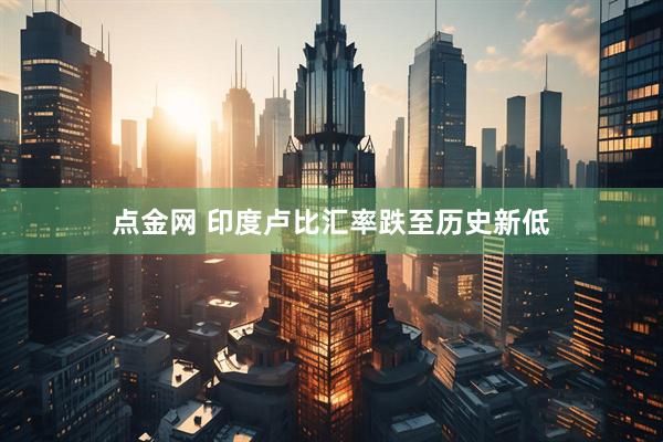 点金网 印度卢比汇率跌至历史新低