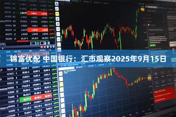 锦富优配 中国银行：汇市观察2025年9月15日