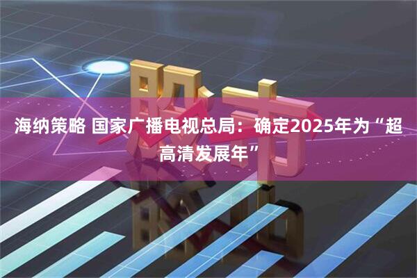 海纳策略 国家广播电视总局：确定2025年为“超高清发展年”