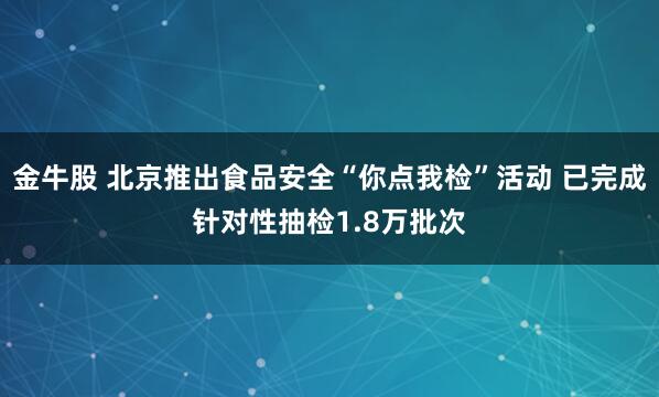 金牛股 北京推出食品安全“你点我检”活动 已完成针对性抽检1.8万批次