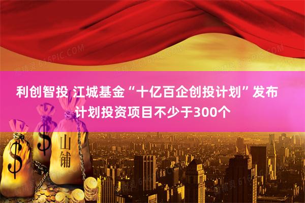 利创智投 江城基金“十亿百企创投计划”发布   计划投资项目不少于300个