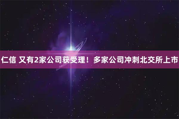 仁信 又有2家公司获受理！多家公司冲刺北交所上市