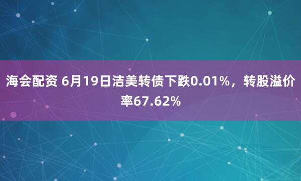 海会配资 6月19日洁美转债下跌0.01%，转股溢价率67.62%
