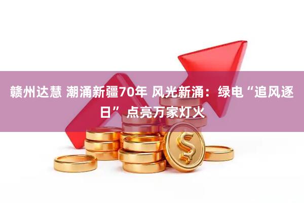 赣州达慧 潮涌新疆70年 风光新涌：绿电“追风逐日” 点亮万家灯火
