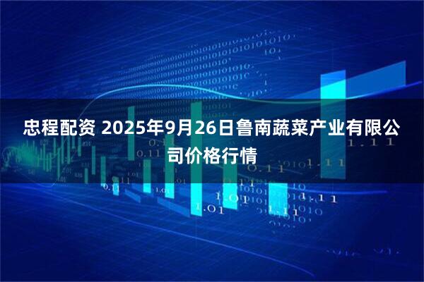 忠程配资 2025年9月26日鲁南蔬菜产业有限公司价格行情