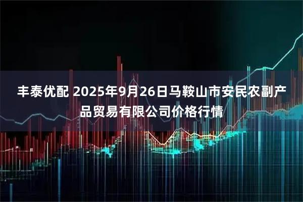 丰泰优配 2025年9月26日马鞍山市安民农副产品贸易有限公司价格行情