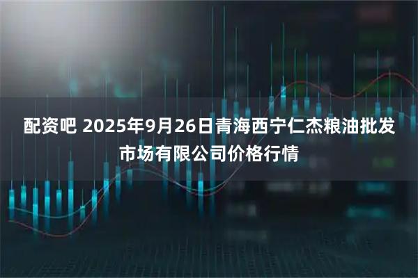 配资吧 2025年9月26日青海西宁仁杰粮油批发市场有限公司价格行情