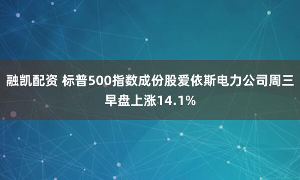 融凯配资 标普500指数成份股爱依斯电力公司周三早盘上涨14.1%