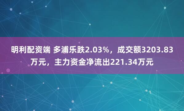 明利配资端 多浦乐跌2.03%，成交额3203.83万元，主力资金净流出221.34万元