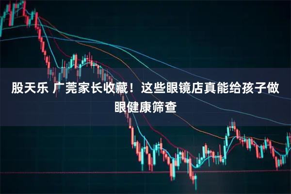 股天乐 广莞家长收藏！这些眼镜店真能给孩子做眼健康筛查
