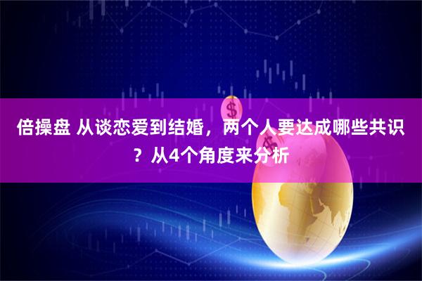 倍操盘 从谈恋爱到结婚，两个人要达成哪些共识？从4个角度来分析