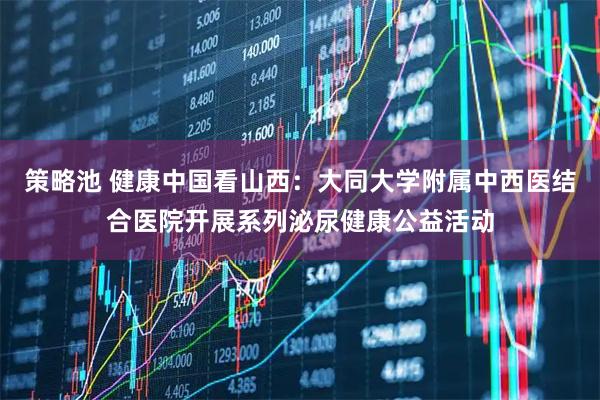 策略池 健康中国看山西：大同大学附属中西医结合医院开展系列泌尿健康公益活动