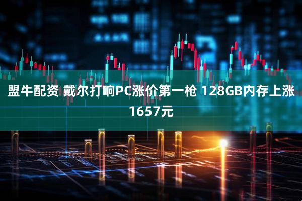 盟牛配资 戴尔打响PC涨价第一枪 128GB内存上涨1657元