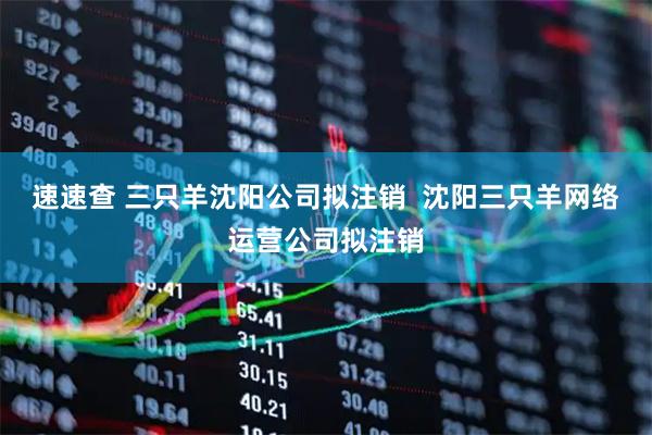 速速查 三只羊沈阳公司拟注销  沈阳三只羊网络运营公司拟注销