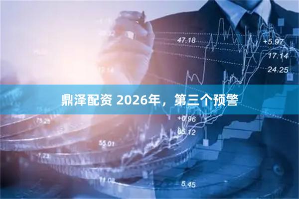 鼎泽配资 2026年，第三个预警