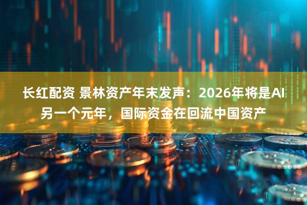 长红配资 景林资产年末发声：2026年将是AI另一个元年，国际资金在回流中国资产