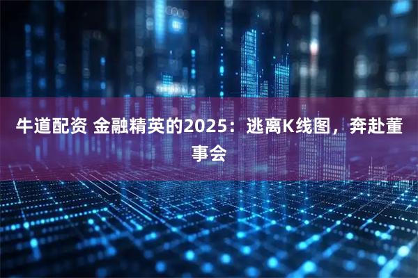 牛道配资 金融精英的2025：逃离K线图，奔赴董事会