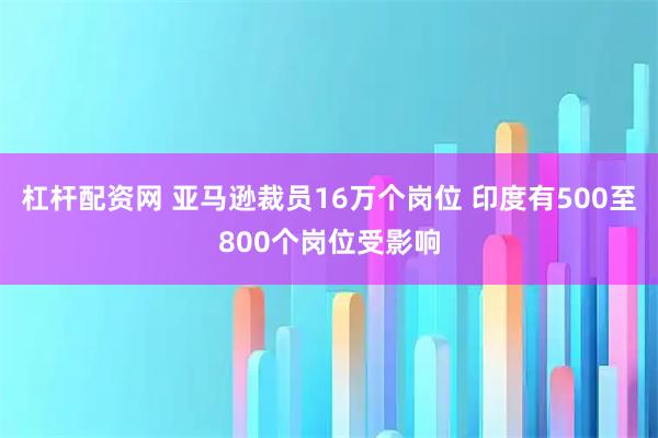 杠杆配资网 亚马逊裁员16万个岗位 印度有500至800个岗位受影响