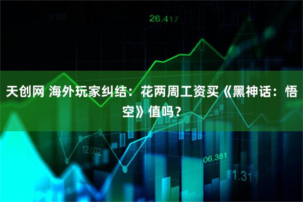 天创网 海外玩家纠结：花两周工资买《黑神话：悟空》值吗？