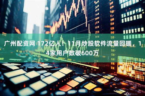 广州配资网 172亿人！11月炒股软件流量回暖，14家用户数破600万