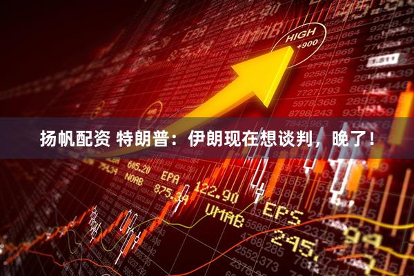 扬帆配资 特朗普：伊朗现在想谈判，晚了！