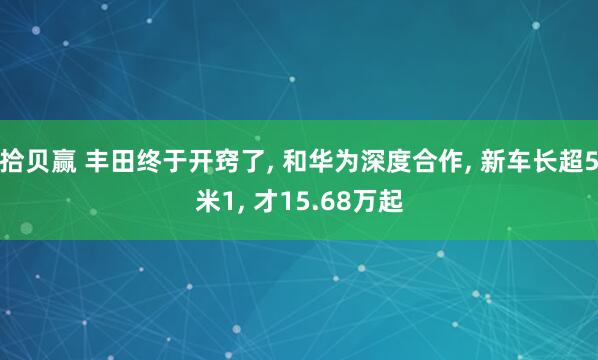 拾贝赢 丰田终于开窍了, 和华为深度合作, 新车长超5米1, 才15.68万起