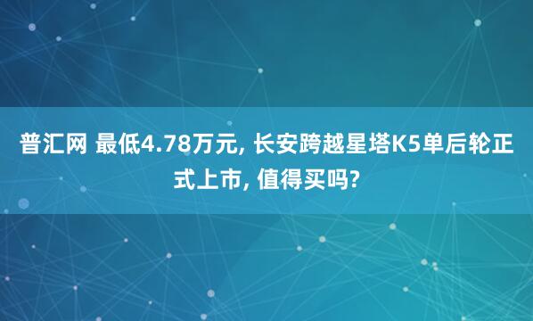 普汇网 最低4.78万元, 长安跨越星塔K5单后轮正式上市, 值得买吗?