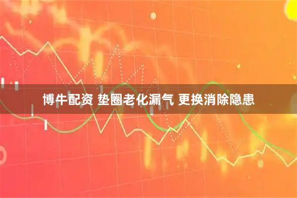 博牛配资 垫圈老化漏气 更换消除隐患