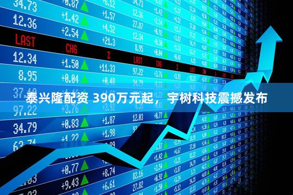 泰兴隆配资 390万元起，宇树科技震撼发布