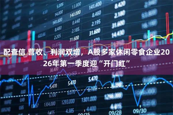 配查信 营收、利润双增，A股多家休闲零食企业2026年第一季度迎“开门红”