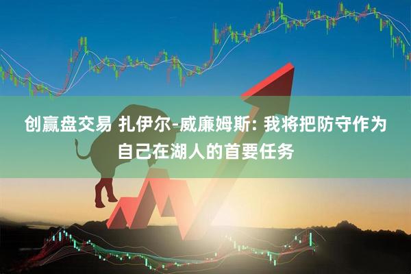 创赢盘交易 扎伊尔-威廉姆斯: 我将把防守作为自己在湖人的首要任务