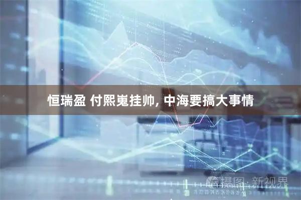 恒瑞盈 付熙嵬挂帅, 中海要搞大事情