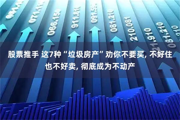 股票推手 这7种“垃圾房产”劝你不要买, 不好住也不好卖, 彻底成为不动产