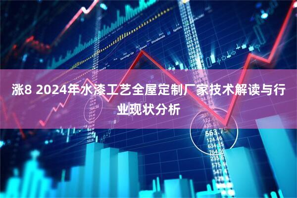 涨8 2024年水漆工艺全屋定制厂家技术解读与行业现状分析